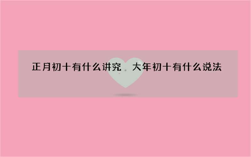 正月初十有什么讲究 大年初十有什么说法
